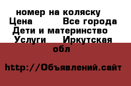 номер на коляску  › Цена ­ 300 - Все города Дети и материнство » Услуги   . Иркутская обл.